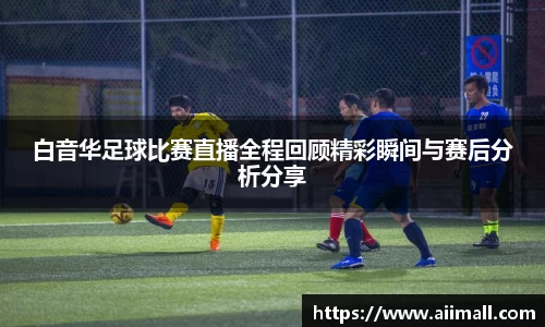 白音华足球比赛直播全程回顾精彩瞬间与赛后分析分享