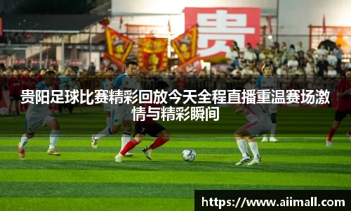 贵阳足球比赛精彩回放今天全程直播重温赛场激情与精彩瞬间