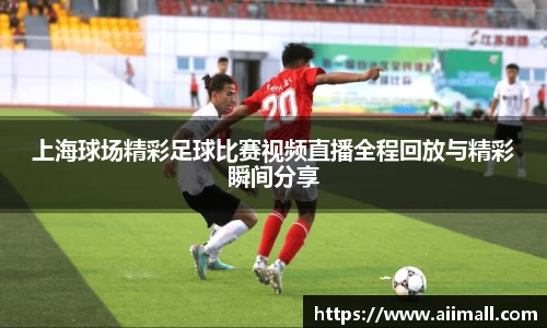 上海球场精彩足球比赛视频直播全程回放与精彩瞬间分享