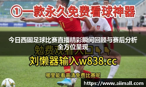 今日西固足球比赛直播精彩瞬间回顾与赛后分析全方位呈现