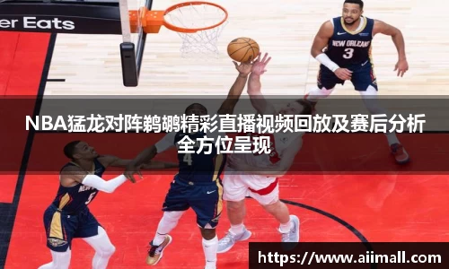 NBA猛龙对阵鹈鹕精彩直播视频回放及赛后分析全方位呈现