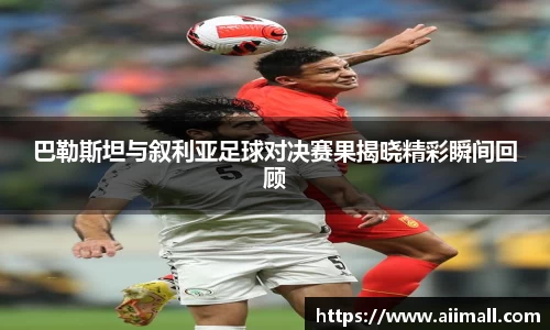 巴勒斯坦与叙利亚足球对决赛果揭晓精彩瞬间回顾
