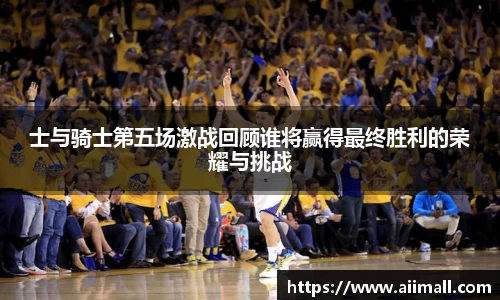 士与骑士第五场激战回顾谁将赢得最终胜利的荣耀与挑战