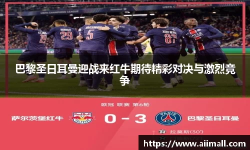巴黎圣日耳曼迎战来红牛期待精彩对决与激烈竞争