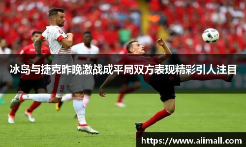 冰岛与捷克昨晚激战成平局双方表现精彩引人注目