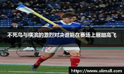 不死鸟与横滨的激烈对决谁能在赛场上展翅高飞