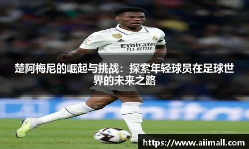 楚阿梅尼的崛起与挑战：探索年轻球员在足球世界的未来之路